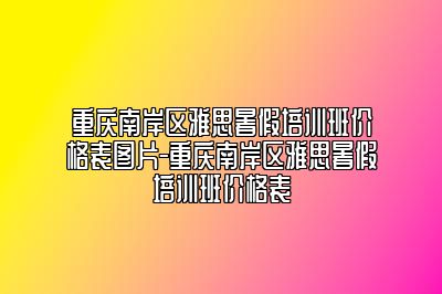 重庆南岸区雅思暑假培训班价格表图片-重庆南岸区雅思暑假培训班价格表