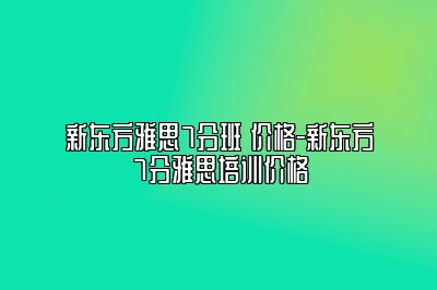 新东方雅思7分班 价格-新东方7分雅思培训价格