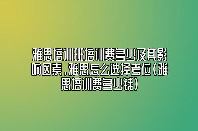 雅思培训班培训费多少及其影响因素，雅思怎么选择考位(雅思培训费多少钱)