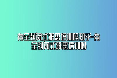 有全封闭式雅思培训吗知乎-有全封闭式雅思培训吗