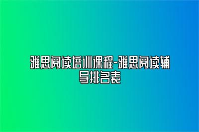雅思阅读培训课程-雅思阅读辅导排名表