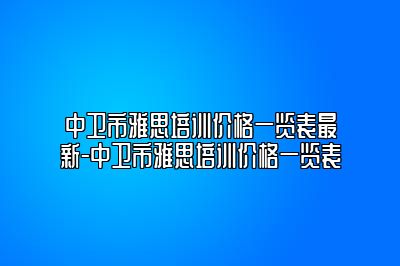 中卫市雅思培训价格一览表最新-中卫市雅思培训价格一览表
