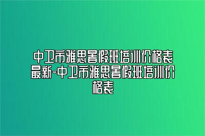 中卫市雅思暑假班培训价格表最新-中卫市雅思暑假班培训价格表