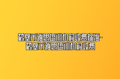 鹤壁市雅思培训机构收费标准-鹤壁市雅思培训机构收费