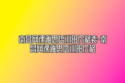 南昌网课雅思培训班价格表-南昌网课雅思培训班价格
