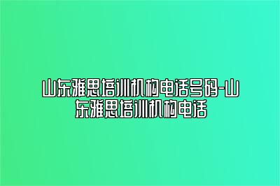 山东雅思培训机构电话号码-山东雅思培训机构电话