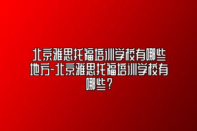 北京雅思托福培训学校有哪些地方-北京雅思托福培训学校有哪些?