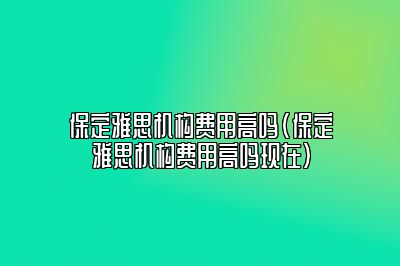 保定雅思机构费用高吗(保定雅思机构费用高吗现在)