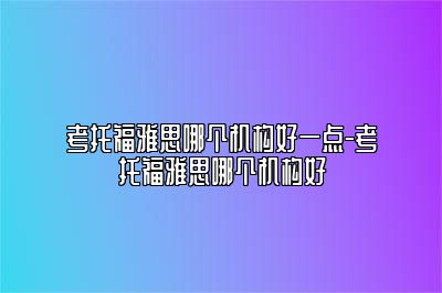 考托福雅思哪个机构好一点-考托福雅思哪个机构好
