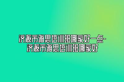 济源市雅思培训班哪家好一点-济源市雅思培训班哪家好