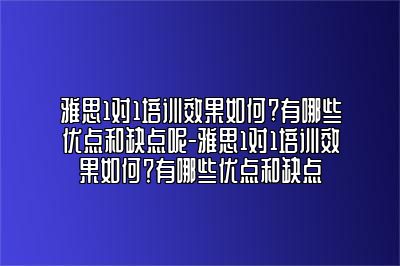 雅思1对1培训效果如何?有哪些优点和缺点呢-雅思1对1培训效果如何？有哪些优点和缺点