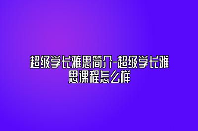 超级学长雅思简介-超级学长雅思课程怎么样