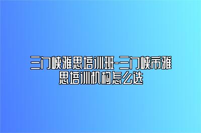 三门峡雅思培训班-三门峡市雅思培训机构怎么选