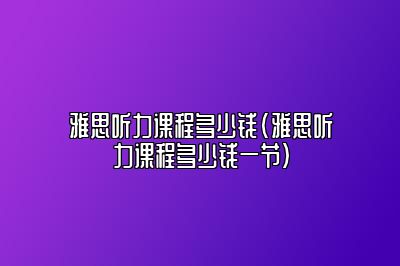 雅思听力课程多少钱(雅思听力课程多少钱一节)