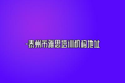 -泰州市雅思培训机构地址