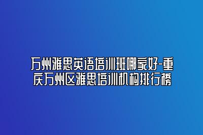 万州雅思英语培训班哪家好-重庆万州区雅思培训机构排行榜