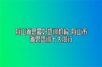 舟山雅思最好培训机构-舟山市雅思培训十大排行