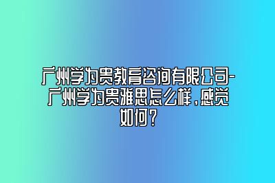 广州学为贵教育咨询有限公司-广州学为贵雅思怎么样，感觉如何？