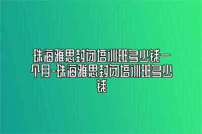 珠海雅思封闭培训班多少钱一个月-珠海雅思封闭培训班多少钱