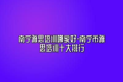 南宁雅思培训哪家好-南宁市雅思培训十大排行