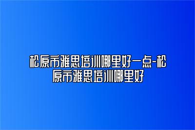 松原市雅思培训哪里好一点-松原市雅思培训哪里好