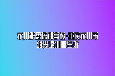 永川雅思培训学校-重庆永川市雅思培训哪里好