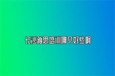 长沙雅思培训哪个好些啊