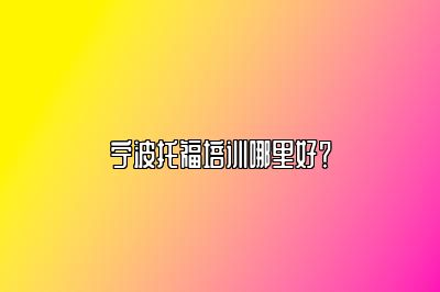 宁波托福培训哪里好？