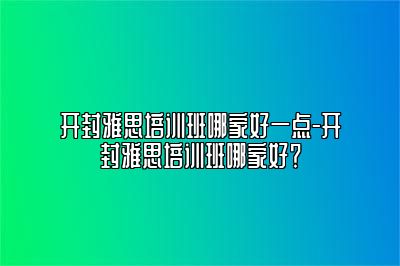 开封雅思培训班哪家好一点-开封雅思培训班哪家好？
