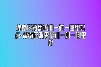 津南区雅思培训一对一哪里好点-津南区雅思培训一对一哪里好