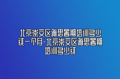 北京崇文区雅思暑期培训多少钱一个月-北京崇文区雅思暑期培训多少钱