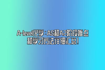 A-level化学：AS和A2阶段难点和学习方法详细汇总！