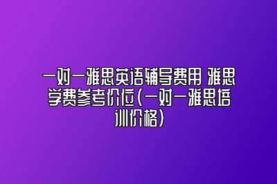 一对一雅思英语辅导费用 雅思学费参考价位(一对一雅思培训价格)