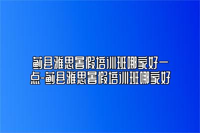 蓟县雅思暑假培训班哪家好一点-蓟县雅思暑假培训班哪家好