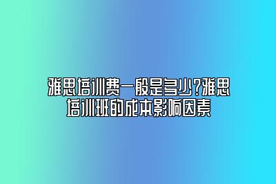 雅思培训费一般是多少？雅思培训班的成本影响因素