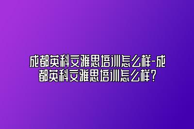 成都英科文雅思培训怎么样-成都英科文雅思培训怎么样？