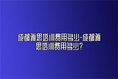 成都雅思培训费用多少-成都雅思培训费用多少？