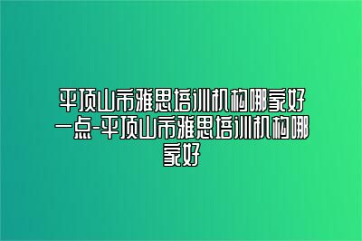 平顶山市雅思培训机构哪家好一点-平顶山市雅思培训机构哪家好