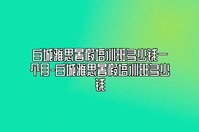 白城雅思暑假培训班多少钱一个月-白城雅思暑假培训班多少钱