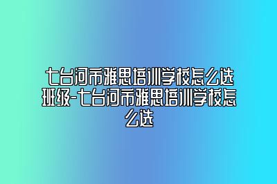 七台河市雅思培训学校怎么选班级-七台河市雅思培训学校怎么选