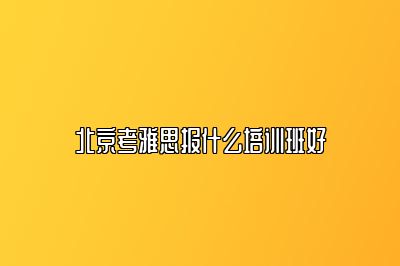 北京考雅思报什么培训班好