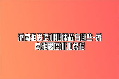 济南雅思培训班课程有哪些-济南雅思培训班课程
