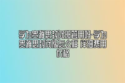 学为贵雅思封闭班管用吗-学为贵雅思封闭版怎么样 详细费用价格