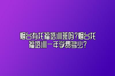 烟台有托福培训班吗？烟台托福培训一年学费多少？