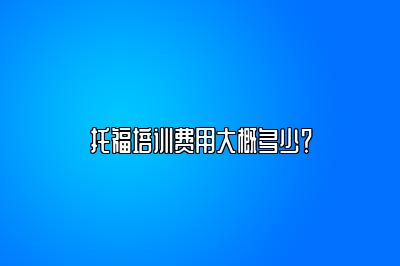 托福培训费用大概多少？