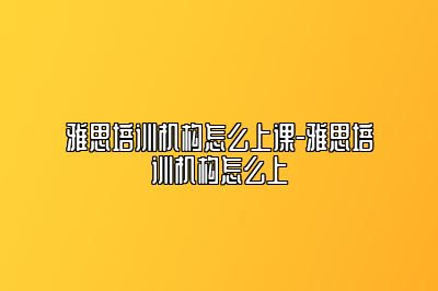 雅思培训机构怎么上课-雅思培训机构怎么上
