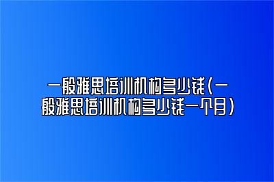 一般雅思培训机构多少钱(一般雅思培训机构多少钱一个月)