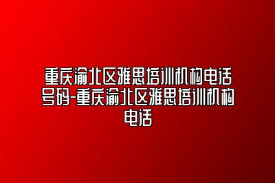 重庆渝北区雅思培训机构电话号码-重庆渝北区雅思培训机构电话