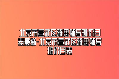 北京市宣武区雅思辅导班价目表最新-北京市宣武区雅思辅导班价目表