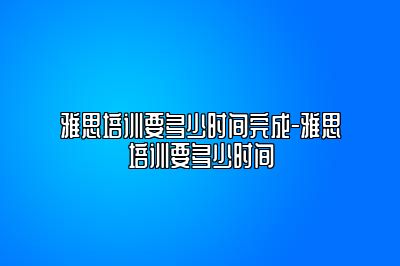 雅思培训要多少时间完成-雅思培训要多少时间